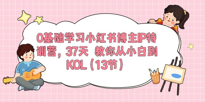 0基础学习小红书博主IP特训营【第5期】，37天教你从小白到KOL（13节）-润格副业网-每天分享热门副业赚钱项目