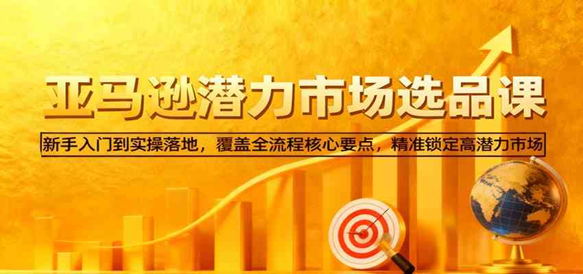 亚马逊从0到1选品课，新手入门到实操落地，覆盖全流程核心要点，精准锁定高潜力市场-润格副业网-每天分享热门副业赚钱项目