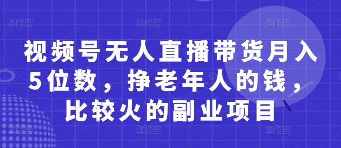 视频号无人直播带货月入5位数,挣老年人的钱,比较火的副业项目-润格副业网-每天分享热门副业赚钱项目