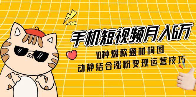 手机短视频月入6万,10种爆款题材构图,动静结合涨粉变现运营技巧-润格副业网-每天分享热门副业赚钱项目