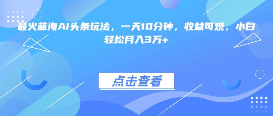 (15113期)最火蓝海AI头条玩法,一天10分钟,收益可观,小白轻松月入3万+-润格副业网-每天分享热门副业赚钱项目