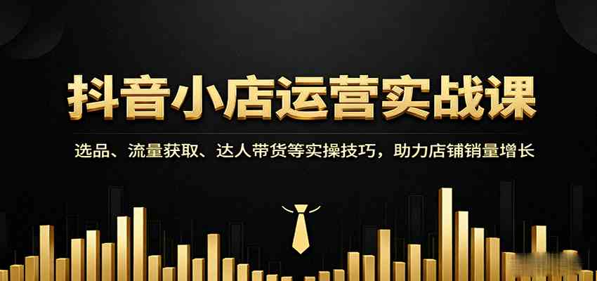 抖音小店运营实战课：选品、流量获取、达人带货等实操技巧，助力店铺销量增长-润格副业网-每天分享热门副业赚钱项目