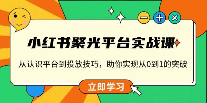 （13775期）小红书 聚光平台实战课，从认识平台到投放技巧，助你实现从0到1的突破-润格副业网-每天分享热门副业赚钱项目
