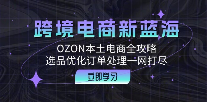 （12632期）跨境电商新蓝海：OZON本土电商全攻略，选品优化订单处理一网打尽-润格副业网-每天分享热门副业赚钱项目