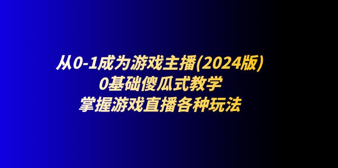（11318期）从0-1成为游戏主播(2024版)：0基础傻瓜式教学，掌握游戏直播各种玩法-润格副业网-每天分享热门副业赚钱项目