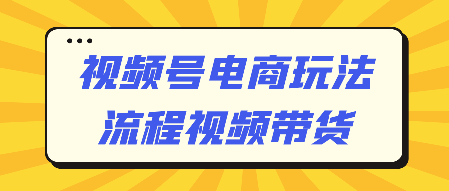 视频号电商玩法流程视频带货-润格副业网-每天分享热门副业赚钱项目
