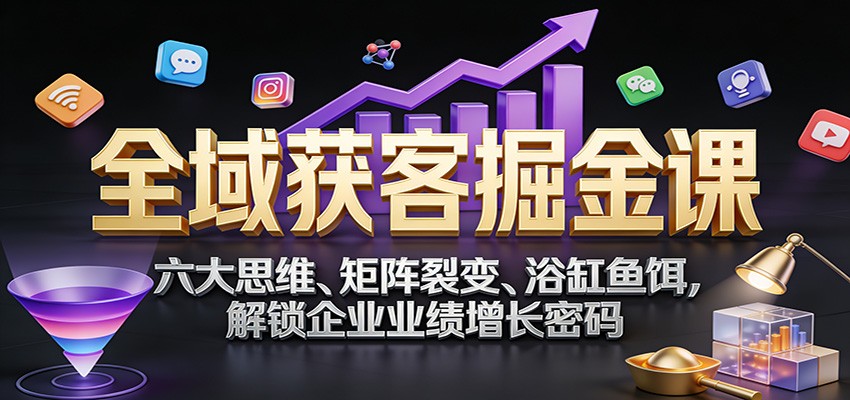 全域获客掘金课：六大思维、矩阵裂变、浴缸鱼饵，解锁企业业绩增长密码-润格副业网-每天分享热门副业赚钱项目
