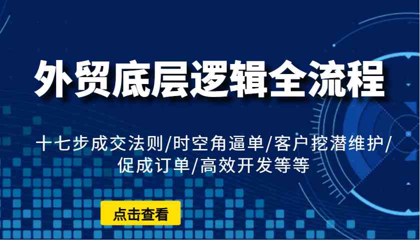 外贸底层逻辑全流程：十七步成交法则/时空角逼单/客户挖潜维护/促成订单/高效开发等等-润格副业网-每天分享热门副业赚钱项目