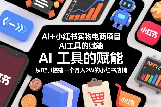 AI+小红书实物电商项目,AI工具的赋能,从0到1搭建一个月入2W的小红书店铺-润格副业网-每天分享热门副业赚钱项目