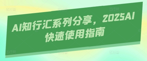 AI知行汇系列分享,2025AI快速使用指南-润格副业网-每天分享热门副业赚钱项目