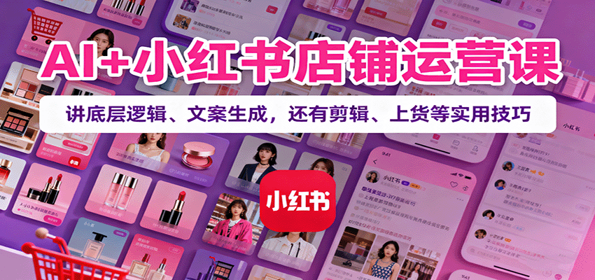 AI+小红书店铺运营课：讲底层逻辑、文案生成，还有剪辑、上货等实用技巧-润格副业网-每天分享热门副业赚钱项目