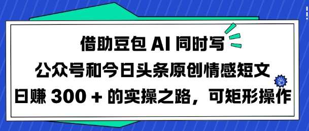 借助豆包AI同时写公众号和今日头条原创情感短文日入3张的实操之路,可矩形操作-润格副业网-每天分享热门副业赚钱项目