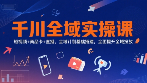 千川全域实操课,短视频+商品卡+直播,全域计划基础搭建,全面提升全域投放-润格副业网-每天分享热门副业赚钱项目