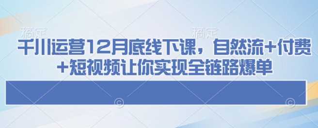 千川运营12月底线下课,自然流+付费+短视频让你实现全链路爆单-润格副业网-每天分享热门副业赚钱项目