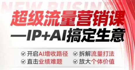2025年超级流量营销课，IP+AI搞定生意，开启AI增收路径 直击业绩难题 拆解流量打法 放大个体价值-润格副业网-每天分享热门副业赚钱项目