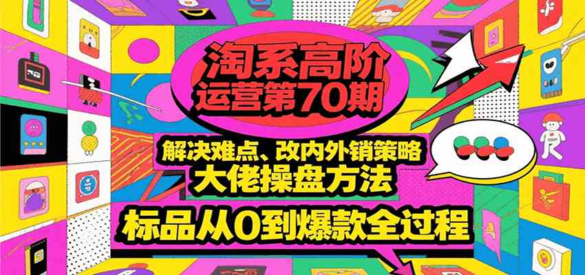 淘系高阶运营第70期,解决难点、改内外销策略,大佬操盘方法,标品从0到爆款全过程-润格副业网-每天分享热门副业赚钱项目