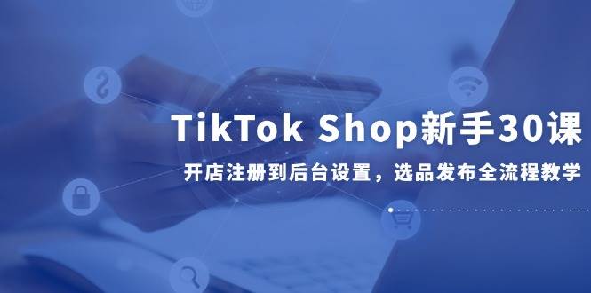 （14960期）TikTok Shop新手30课，开店注册到后台设置，选品发布全流程教学-润格副业网-每天分享热门副业赚钱项目
