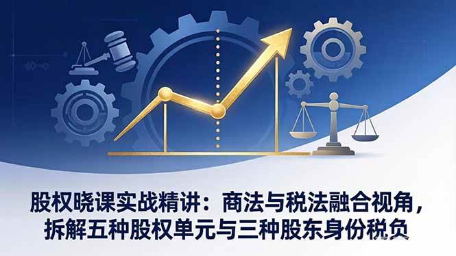 （17706期）股权晓课实战精讲：商法与税法融合视角，拆解五种股权单元与三种股东身份税负-润格副业网-每天分享热门副业赚钱项目