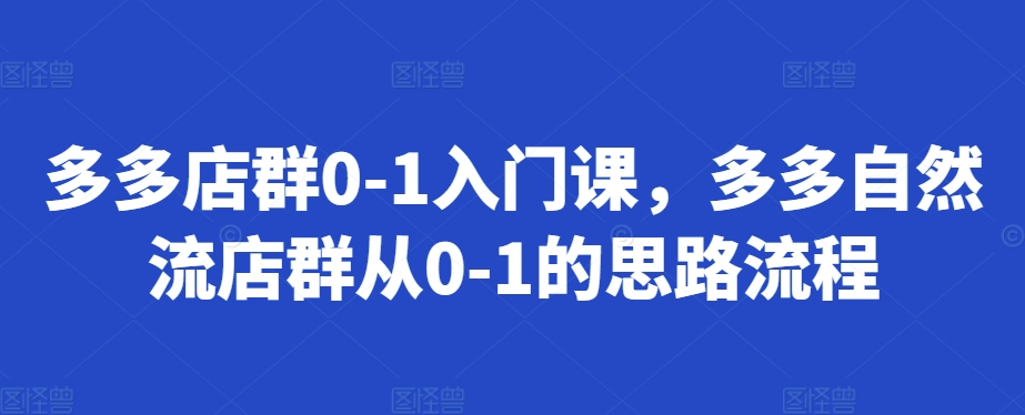 多多店群0-1入门课,多多自然流店群从0-1的思路流程-润格副业网-每天分享热门副业赚钱项目