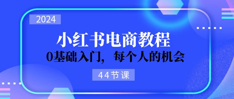 （11532期）2024从0-1学习小红书电商，0基础入门，每个人的机会（44节）-润格副业网-每天分享热门副业赚钱项目