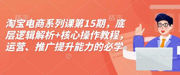 淘宝电商系列课第15期，底层逻辑解析+核心操作教程，运营、推广提升能力的必学课程+配套资料-润格副业网-每天分享热门副业赚钱项目
