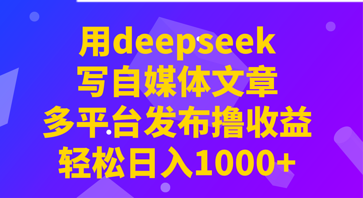 用deepseek写自媒体文章，多平台发布撸收益，轻松日入1000+！-润格副业网-每天分享热门副业赚钱项目