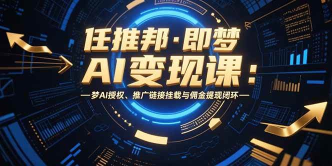 (15467期)任推邦·即梦AI变现课:梦AI授权、推广链接挂载与佣金提现闭环-润格副业网-每天分享热门副业赚钱项目