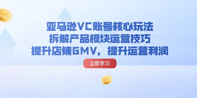 （11848期）亚马逊VC账号核心玩法，拆解产品模块运营技巧，提升店铺GMV，提升运营利润-润格副业网-每天分享热门副业赚钱项目