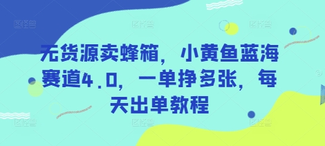无货源卖蜂箱，小黄鱼蓝海赛道4.0，一单挣多张，每天出单教程-润格副业网-每天分享热门副业赚钱项目