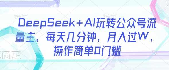 DeepSeek+AI玩转公众号流量主，每天几分钟，月入过W，操作简单0门槛-润格副业网-每天分享热门副业赚钱项目