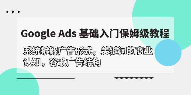 Google Ads 基础入门,系统拆解广告形式/关键词的商业认知/谷歌广告结构-润格副业网-每天分享热门副业赚钱项目