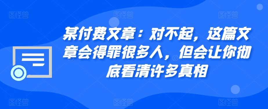 某付费文章:对不起,这篇文章会得罪很多人,但会让你彻底看清许多真相-润格副业网-每天分享热门副业赚钱项目