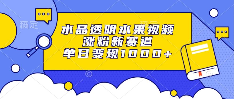 （13163期）水晶透明水果视频，涨粉新赛道，单日变现1000+-润格副业网-每天分享热门副业赚钱项目