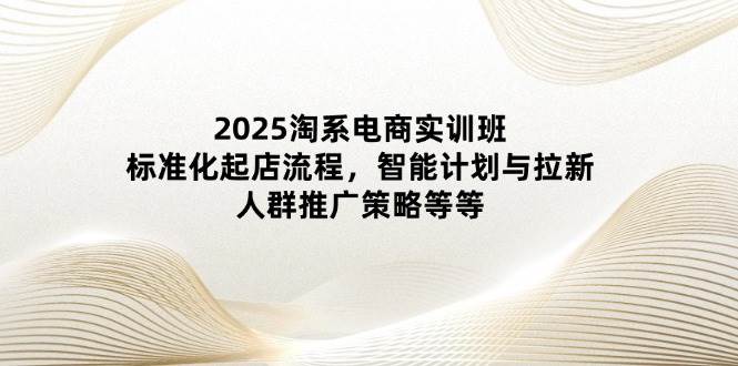 (14522期)2025淘系电商实训班:标准化起店流程,智能计划与拉新,人群推广策略等等-润格副业网-每天分享热门副业赚钱项目