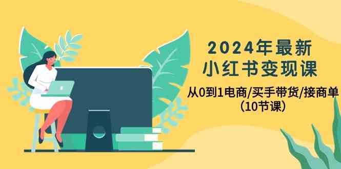 2024年最新小红书变现课,从0到1电商/买手带货/接商单(10节课)-润格副业网-每天分享热门副业赚钱项目