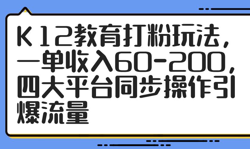 （14641期）K12教育打粉玩法，一单收入60-200，四大平台同步操作引爆流量-润格副业网-每天分享热门副业赚钱项目