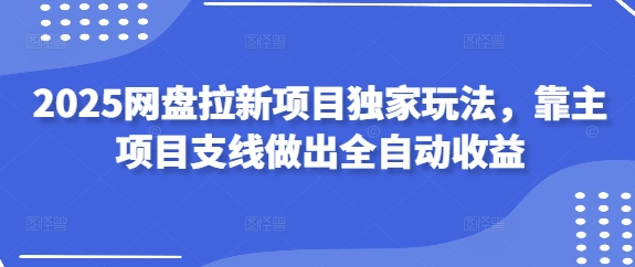 2025网盘拉新项目独家玩法，靠主项目支线做出全自动收益-润格副业网-每天分享热门副业赚钱项目