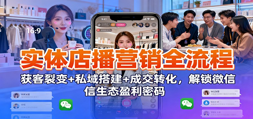 实体店播营销全流程：获客裂变+私域搭建+成交转化，解锁微信生态盈利密码-润格副业网-每天分享热门副业赚钱项目
