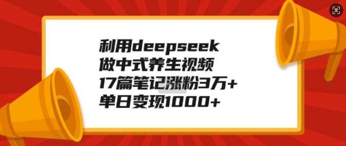 利用deepseek做中式养生视频，17篇笔记涨粉3万+，单日变现1k-润格副业网-每天分享热门副业赚钱项目