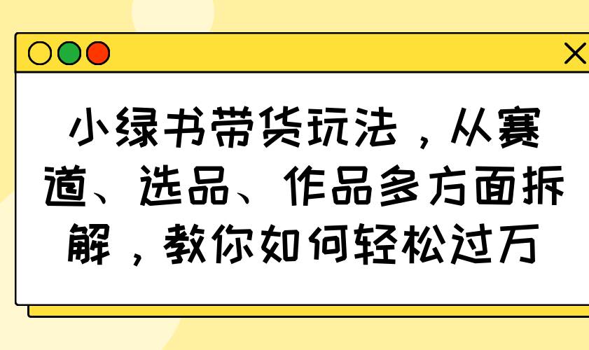 (14537期)小绿书带货玩法,从赛道、选品、作品多方面拆解,教你如何轻松过万-润格副业网-每天分享热门副业赚钱项目