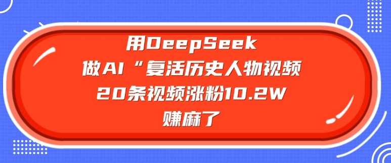 用DeepSeek做AI“复活历史人物”视频,20条视频涨粉10.2W,挣麻了-润格副业网-每天分享热门副业赚钱项目