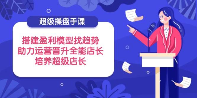 (14431期)超级操盘手课,搭建盈利模型找趋势,助力运营晋升全能店长,培养超级店长-润格副业网-每天分享热门副业赚钱项目