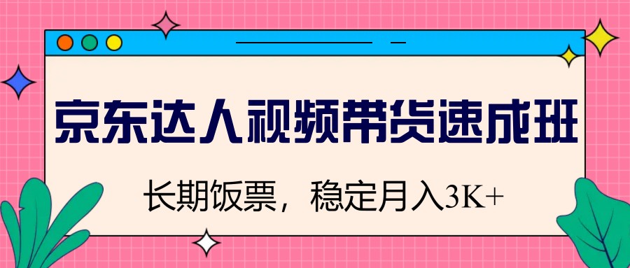 京东达人视频带货速成班，长期饭票，稳定月入3K-润格副业网-每天分享热门副业赚钱项目