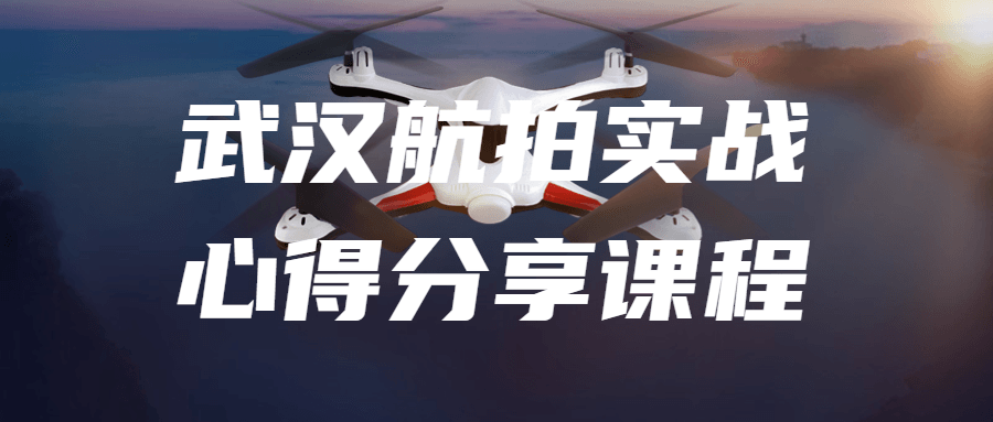 武汉航拍实战心得分享课程-润格副业网-每天分享热门副业赚钱项目