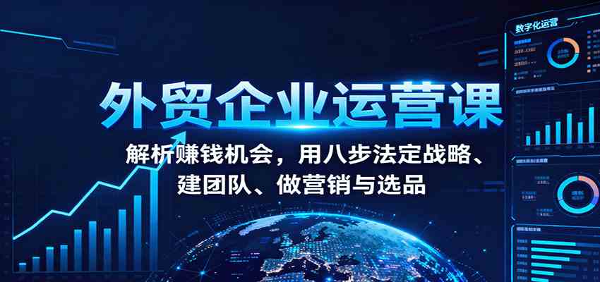 外贸企业运营课：解析赚钱机会，用八步法定战略、建团队、做营销与选品-润格副业网-每天分享热门副业赚钱项目