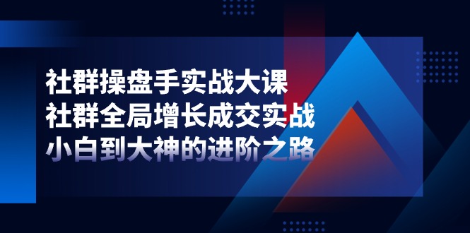 社群操盘手实战大课：社群全局增长成交实战，小白到大神的进阶之路-润格副业网-每天分享热门副业赚钱项目