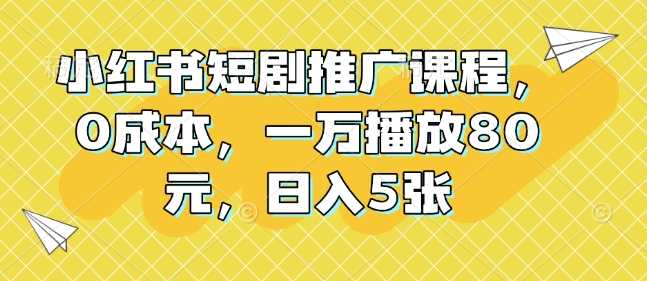 小红书短剧推广课程,0成本,一万播放80元,日入5张-润格副业网-每天分享热门副业赚钱项目
