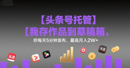 【头条号托管 】我存作品到草稿箱,你每天5分钟发布,最高月入2W+【揭秘】-润格副业网-每天分享热门副业赚钱项目