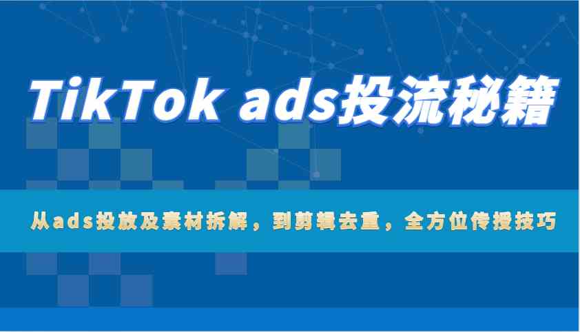 TikTok ads投流秘籍：从ads投放及素材拆解，到剪辑去重，全方位传授技巧-润格副业网-每天分享热门副业赚钱项目