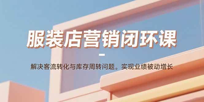 （15906期）服装店营销闭环课：解决客流转化与库存周转问题。实现业绩被动增长-润格副业网-每天分享热门副业赚钱项目
